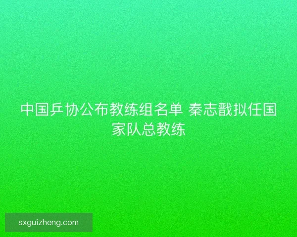 中国乒协公布教练组名单 秦志戬拟任国家队总教练