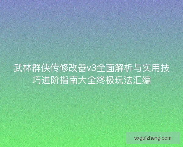 武林群侠传修改器v3全面解析与实用技巧进阶指南大全终极玩法汇编