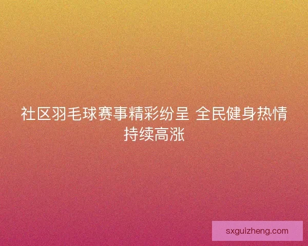 社区羽毛球赛事精彩纷呈 全民健身热情持续高涨